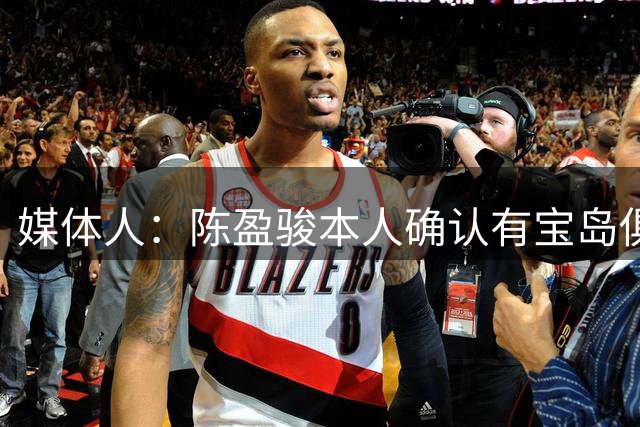 媒体人：陈盈骏本人确认有宝岛俱乐部找他 但他最终选择留在CBA