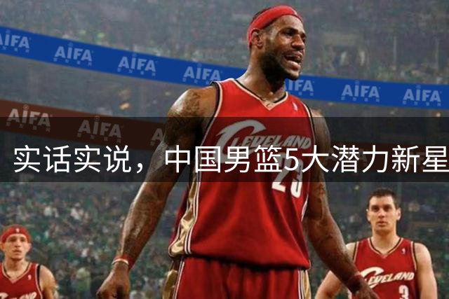 实话实说，中国男篮5大潜力新星，冲击奥运会还得看他们