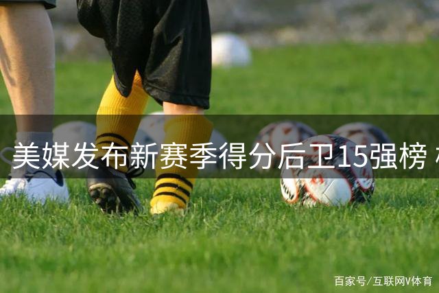 美媒发布新赛季得分后卫15强榜 榜首竞争激烈